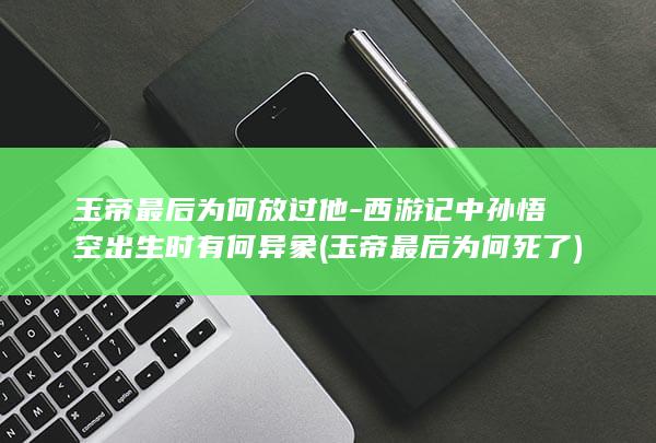 玉帝最后为何放过他-西游记中孙悟空出生时有何异象 (玉帝最后为何死了)(图1)