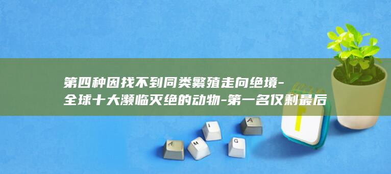 第四种因找不到同类繁殖走向绝境-全球十大濒临灭绝的动物-第一名仅剩最后一只孤独存活(图1)
