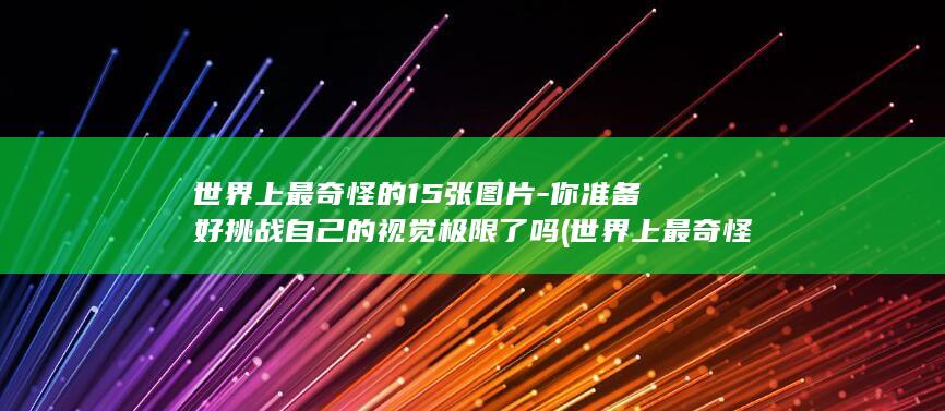 世界上最奇怪的15张图片-你准备好挑战自己的视觉极限了吗 (世界上最奇怪的人)(图1) 世界上最奇怪的15张图片-你准备好挑战自己的视觉极限了吗 (世界上最奇怪的人)(图1)