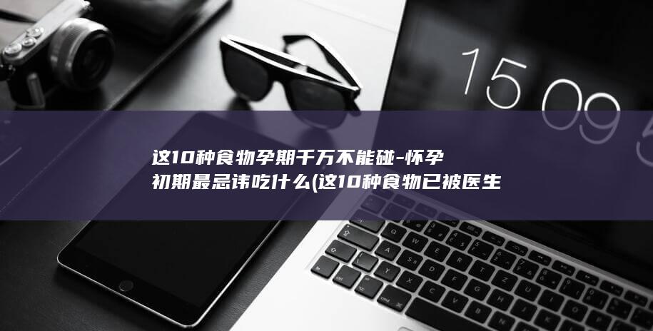 这10种食物孕期千万不能碰-怀孕初期最忌讳吃什么 (这10种食物已被医生拉黑)(图1)