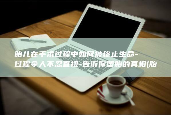 胎儿在手术过程中如何被终止生命-过程令人不忍直视-告诉你堕胎的真相 (胎儿在手术过程中流产)(图1)