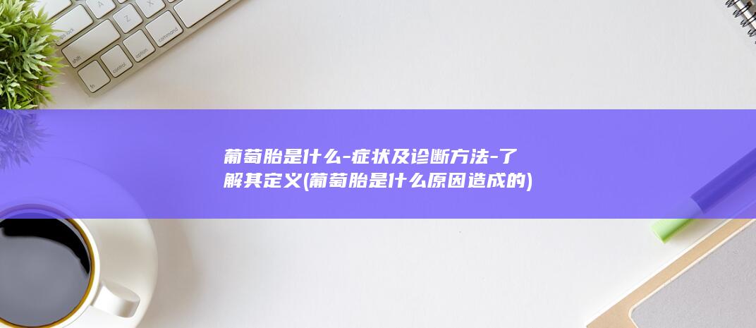 葡萄胎是什么-症状及诊断方法-了解其定义 (葡萄胎是什么原因造成的)(图1)