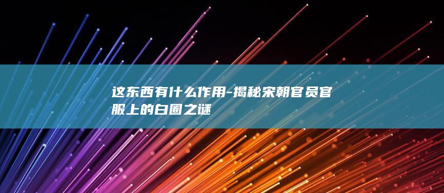 这东西有什么作用-揭秘宋朝官员官服上的白圈之谜(图1) 这东西有什么作用-揭秘宋朝官员官服上的白圈之谜(图1)