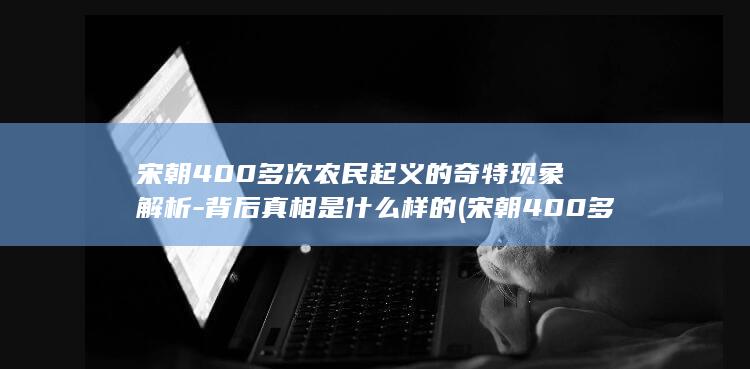 宋朝400多次农民起义的奇特现象解析-背后真相是什么样的 (宋朝400多次农民起义)(图1) 宋朝400多次农民起义的奇特现象解析-背后真相是什么样的 (宋朝400多次农民起义)(图1)