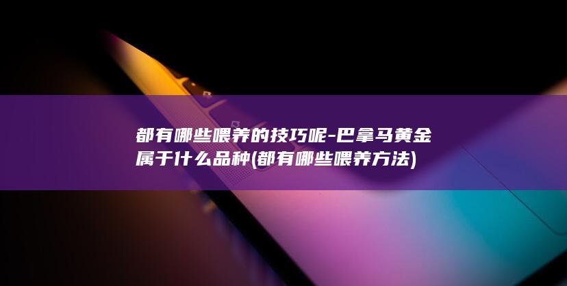 都有哪些喂养的技巧呢-巴拿马黄金属于什么品种 (都有哪些喂养方法)(图1) 都有哪些喂养的技巧呢-巴拿马黄金属于什么品种 (都有哪些喂养方法)(图1)