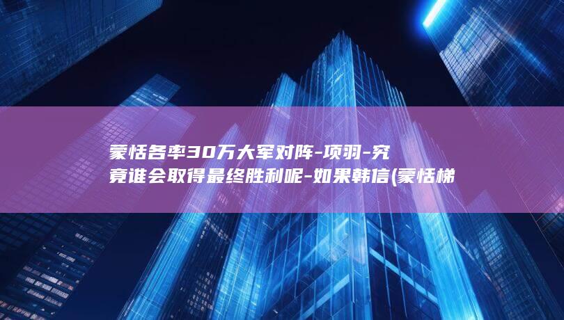 蒙恬各率30万大军对阵-项羽-究竟谁会取得最终胜利呢-如果韩信 (蒙恬梯度)(图1) 蒙恬各率30万大军对阵-项羽-究竟谁会取得最终胜利呢-如果韩信 (蒙恬梯度)(图1)