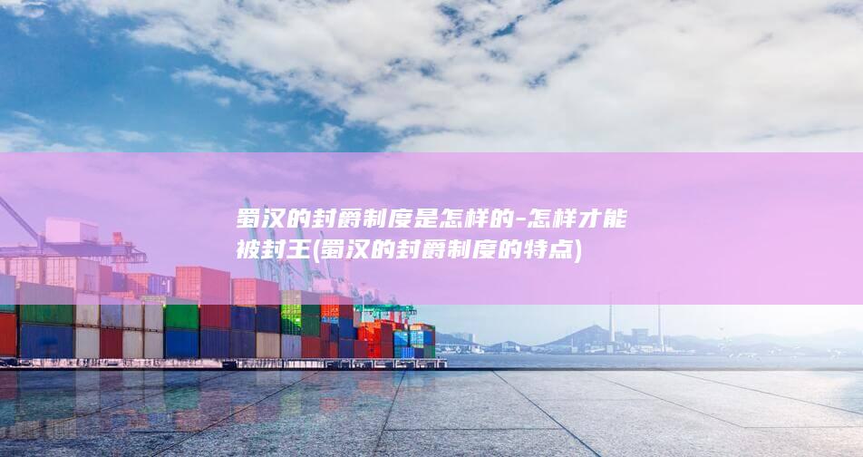 蜀汉的封爵制度是怎样的-怎样才能被封王 (蜀汉的封爵制度的特点)(图1) 蜀汉的封爵制度是怎样的-怎样才能被封王 (蜀汉的封爵制度的特点)(图1)