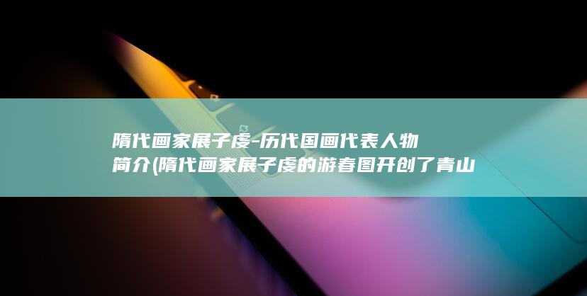 隋代画家展子虔-历代国画代表人物简介 (隋代画家展子虔的游春图开创了青山绿水的端绪)(图1) 隋代画家展子虔-历代国画代表人物简介 (隋代画家展子虔的游春图开创了青山绿水的端绪)(图1)