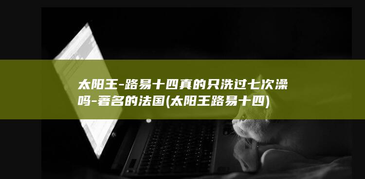 太阳王-路易十四真的只洗过七次澡吗-著名的法国 (太阳王路易十四)(图1) 太阳王-路易十四真的只洗过七次澡吗-著名的法国 (太阳王路易十四)(图1)