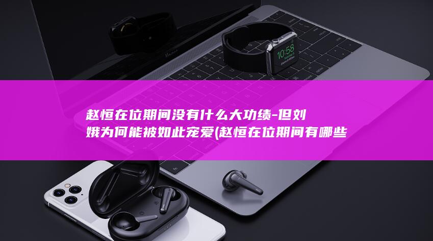 赵恒在位期间没有什么大功绩-但刘娥为何能被如此宠爱 (赵恒在位期间有哪些具体的政绩?)(图1)