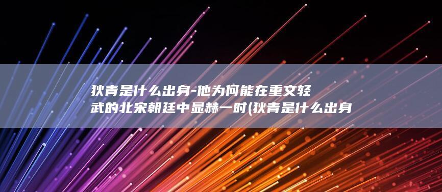 狄青是什么出身-他为何能在重文轻武的北宋朝廷中显赫一时 (狄青是什么出身)(图1)