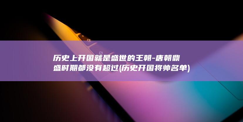 历史上开国就是盛世的王朝-唐朝鼎盛时期都没有超过 (历史开国将帅名单)(图1) 历史上开国就是盛世的王朝-唐朝鼎盛时期都没有超过 (历史开国将帅名单)(图1)