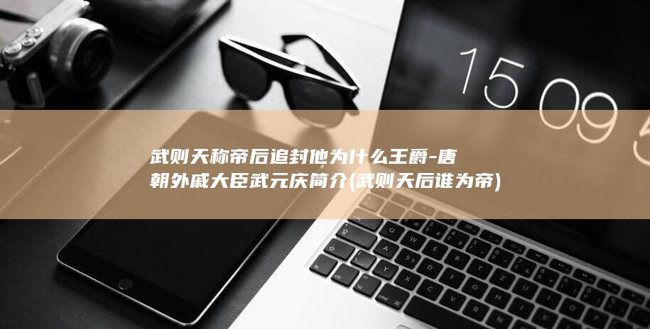 武则天称帝后追封他为什么王爵-唐朝外戚大臣武元庆简介 (武则天后谁为帝)(图1) 武则天称帝后追封他为什么王爵-唐朝外戚大臣武元庆简介 (武则天后谁为帝)(图1)