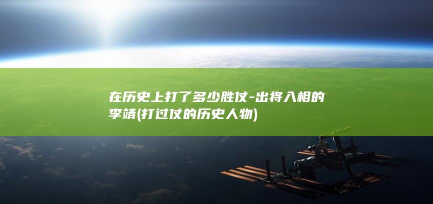 在历史上打了多少胜仗-出将入相的李靖 (打过仗的历史人物)(图1) 在历史上打了多少胜仗-出将入相的李靖 (打过仗的历史人物)(图1)