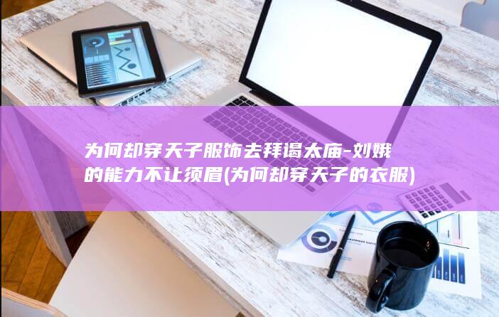 为何却穿天子服饰去拜谒太庙-刘娥的能力不让须眉 (为何却穿天子的衣服)(图1) 为何却穿天子服饰去拜谒太庙-刘娥的能力不让须眉 (为何却穿天子的衣服)(图1)