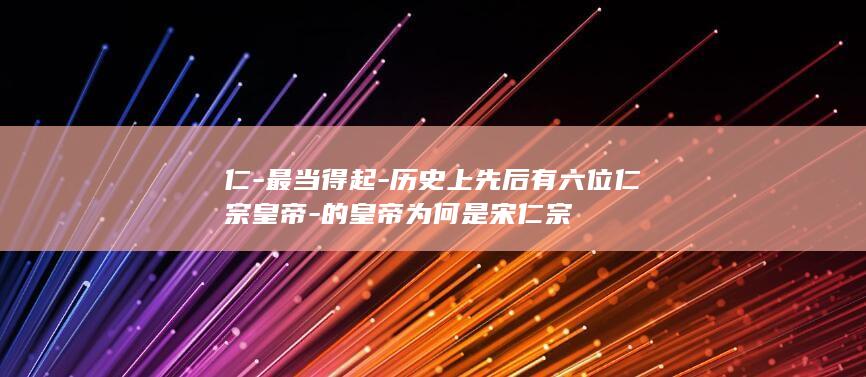 仁-最当得起-历史上先后有六位仁宗皇帝-的皇帝为何是宋仁宗(图1) 仁-最当得起-历史上先后有六位仁宗皇帝-的皇帝为何是宋仁宗(图1)