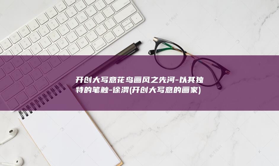 开创大写意花鸟画风之先河-以其独特的笔触-徐渭 (开创大写意的画家)(图1) 开创大写意花鸟画风之先河-以其独特的笔触-徐渭 (开创大写意的画家)(图1)