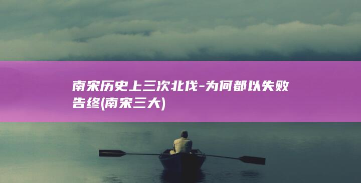 南宋历史上三次北伐-为何都以失败告终 (南宋三大)(图1) 南宋历史上三次北伐-为何都以失败告终 (南宋三大)(图1)