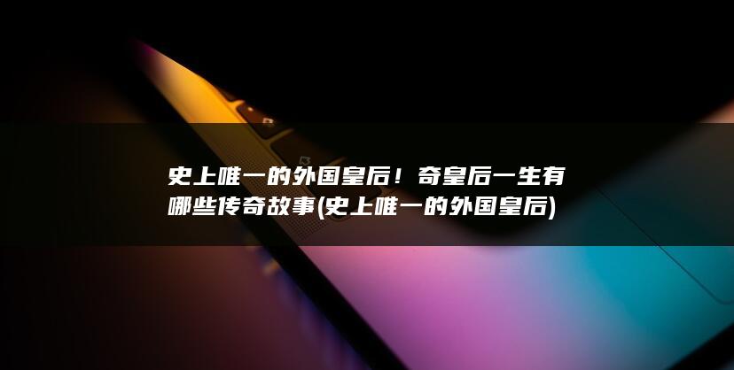 史上唯一的外国皇后!奇皇后一生有哪些传奇故事 (史上唯一的外国皇后)(图1) 史上唯一的外国皇后!奇皇后一生有哪些传奇故事 (史上唯一的外国皇后)(图1)