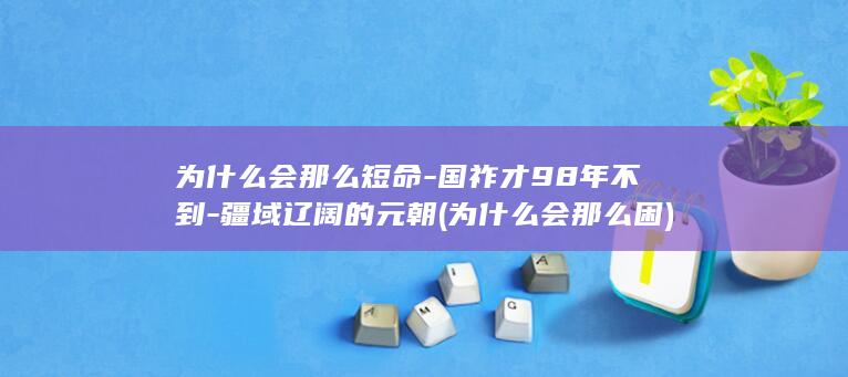 为什么会那么短命-国祚才98年不到-疆域辽阔的元朝 (为什么会那么困)(图1) 为什么会那么短命-国祚才98年不到-疆域辽阔的元朝 (为什么会那么困)(图1)