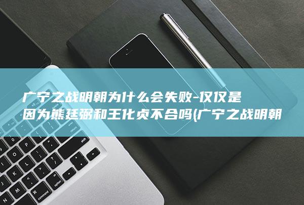 广宁之战明朝为什么会失败-仅仅是因为熊廷弼和王化贞不合吗 (广宁之战明朝是哪一年)(图1) 广宁之战明朝为什么会失败-仅仅是因为熊廷弼和王化贞不合吗 (广宁之战明朝是哪一年)(图1)