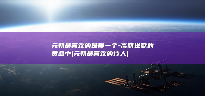 元朝最喜欢的是哪一个-高丽进献的贡品中 (元朝最喜欢的诗人)(图1) 元朝最喜欢的是哪一个-高丽进献的贡品中 (元朝最喜欢的诗人)(图1)