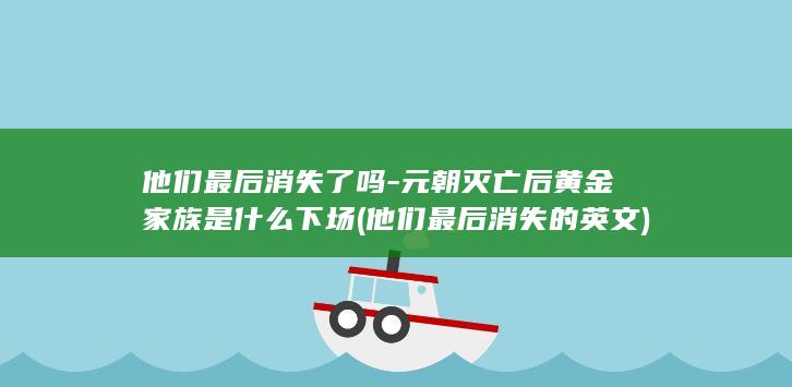 他们最后消失了吗-元朝灭亡后黄金家族是什么下场 (他们最后消失的英文)(图1)