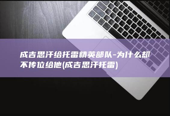 成吉思汗给托雷精英部队-为什么却不传位给他 (成吉思汗托雷)(图1) 成吉思汗给托雷精英部队-为什么却不传位给他 (成吉思汗托雷)(图1)