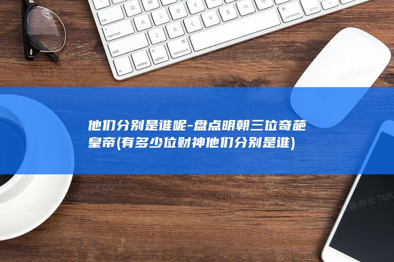 他们分别是谁呢-盘点明朝三位奇葩皇帝 (有多少位财神他们分别是谁)(图1) 他们分别是谁呢-盘点明朝三位奇葩皇帝 (有多少位财神他们分别是谁)(图1)