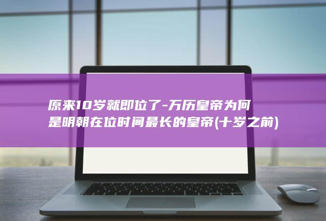 原来10岁就即位了-万历皇帝为何是明朝在位时间最长的皇帝 (十岁之前)(图1) 原来10岁就即位了-万历皇帝为何是明朝在位时间最长的皇帝 (十岁之前)(图1)
