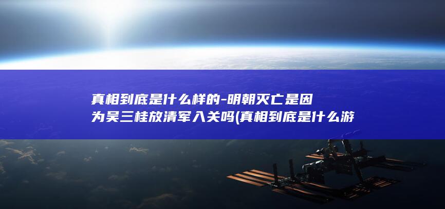 真相到底是什么样的-明朝灭亡是因为吴三桂放清军入关吗 (真相到底是什么游戏攻略)(图1) 真相到底是什么样的-明朝灭亡是因为吴三桂放清军入关吗 (真相到底是什么游戏攻略)(图1)