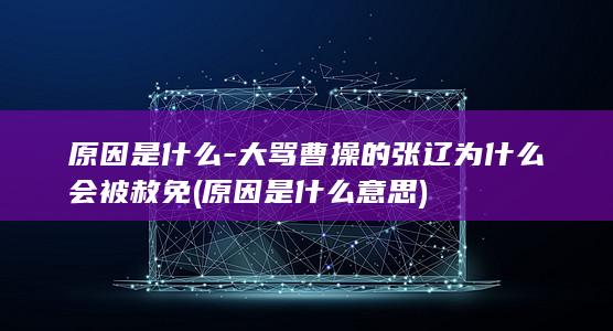 原因是什么-大骂曹操的张辽为什么会被赦免 (原因是什么意思)(图1)