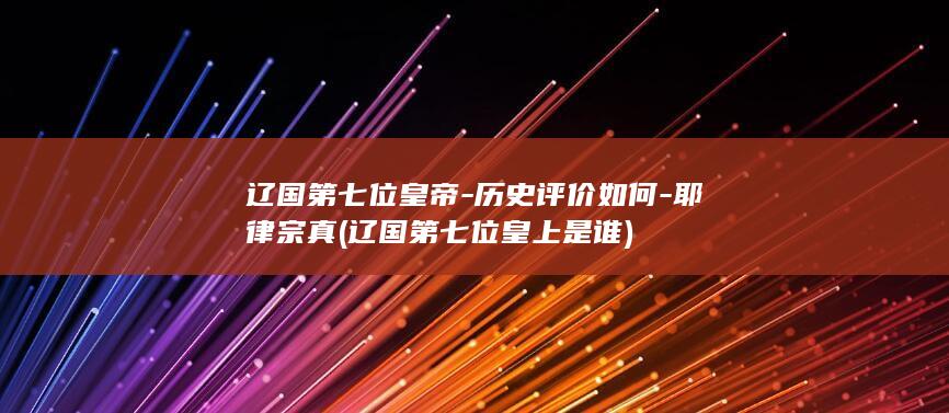 辽国第七位皇帝-历史评价如何-耶律宗真 (辽国第七位皇上是谁)(图1)