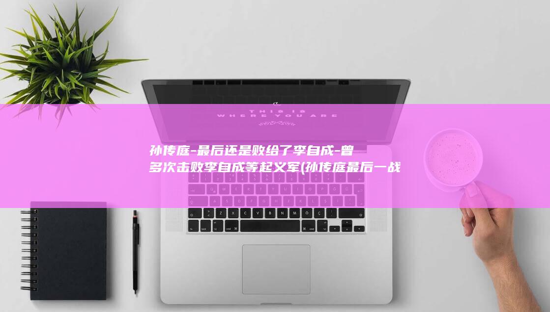 孙传庭-最后还是败给了李自成-曾多次击败李自成等起义军 (孙传庭最后一战)(图1) 孙传庭-最后还是败给了李自成-曾多次击败李自成等起义军 (孙传庭最后一战)(图1)