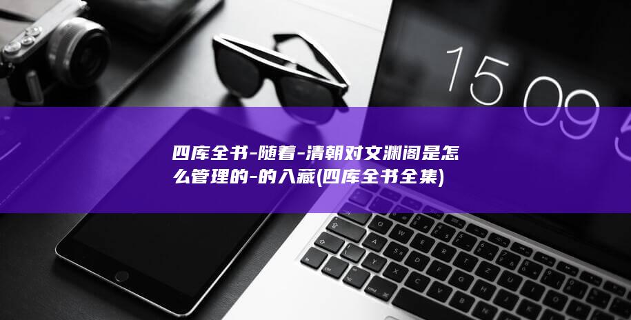 四库全书-随着-清朝对文渊阁是怎么管理的-的入藏 (四库全书全集)(图1)