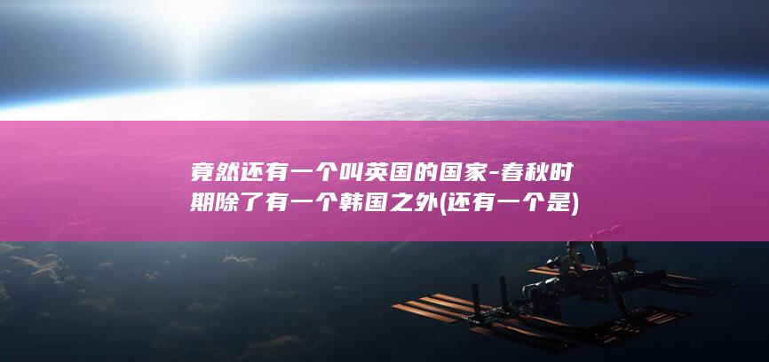 竟然还有一个叫英国的国家-春秋时期除了有一个韩国之外 (还有一个是)(图1)
