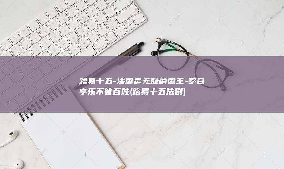 路易十五-法国最无耻的国王-整日享乐不管百姓 (路易十五法剧)(图1) 路易十五-法国最无耻的国王-整日享乐不管百姓 (路易十五法剧)(图1)