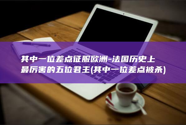 其中一位差点征服欧洲-法国历史上最厉害的五位君主 (其中一位差点被杀)(图1)