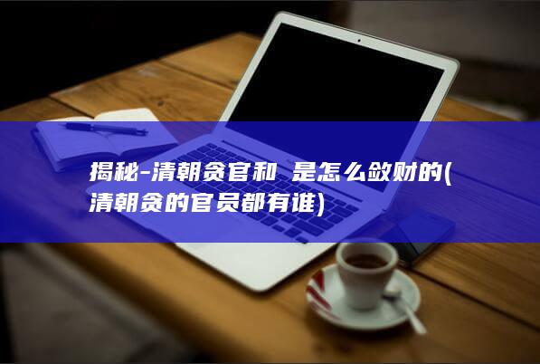 揭秘-清朝贪官和珅是怎么敛财的 (清朝贪的官员都有谁)(图1)