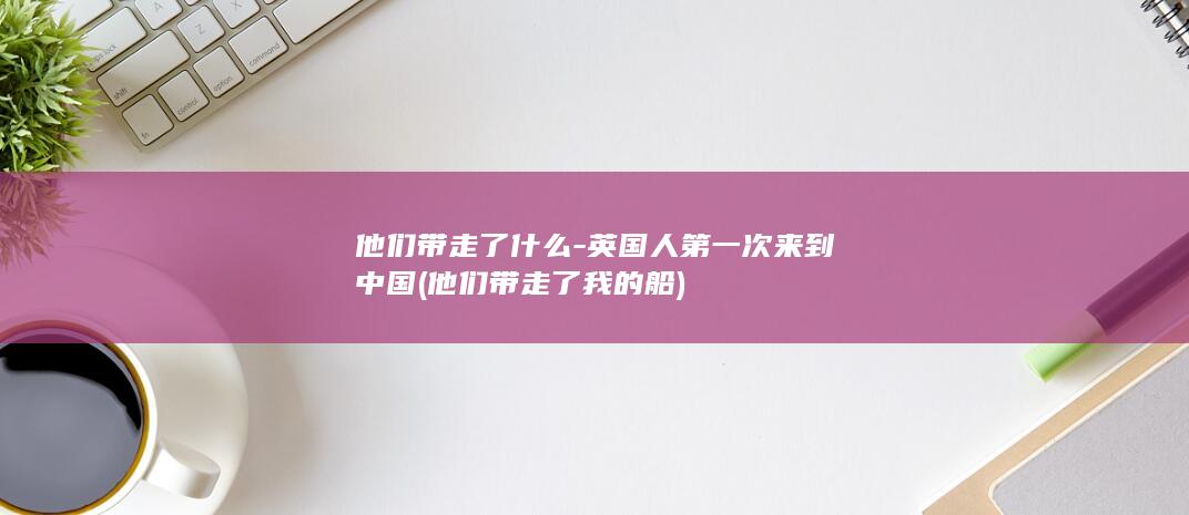 他们带走了什么-英国人第一次来到中国 (他们带走了我的船)(图1)
