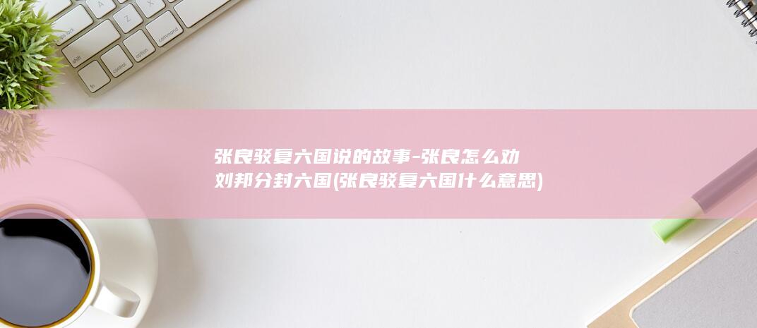 张良驳复六国说的故事-张良怎么劝刘邦分封六国 (张良驳复六国什么意思)(图1)