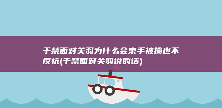 于禁面对关羽为什么会束手被擒也不反抗 (于禁面对关羽说的话)(图1)