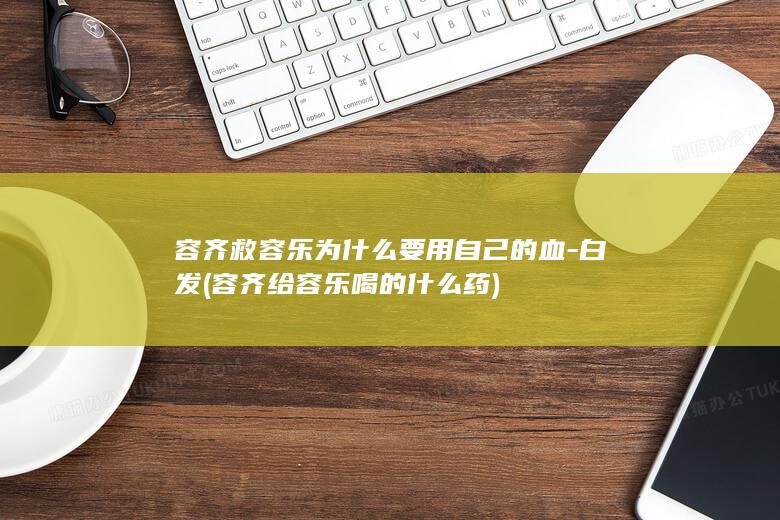 容齐救容乐为什么要用自己的血-白发 (容齐给容乐喝的什么药)(图1)