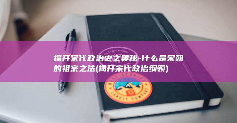 揭开宋代政治史之奥秘-什么是宋朝的祖宗之法 (揭开宋代政治纲领)(图1)