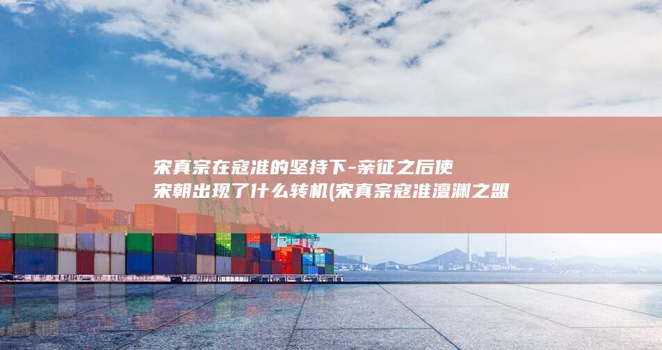 宋真宗在寇准的坚持下-亲征之后使宋朝出现了什么转机 (宋真宗寇准澶渊之盟)(图1) 宋真宗在寇准的坚持下-亲征之后使宋朝出现了什么转机 (宋真宗寇准澶渊之盟)(图1)