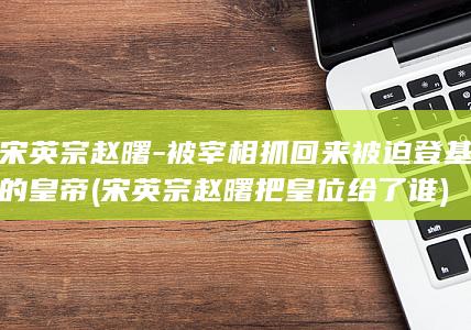 宋英宗赵曙-被宰相抓回来被迫登基的皇帝 (宋英宗赵曙把皇位给了谁)(图1)