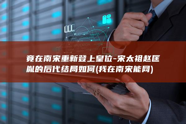 竟在南宋重新登上皇位-宋太祖赵匡胤的后代结局如何 (我在南宋能网)(图1)