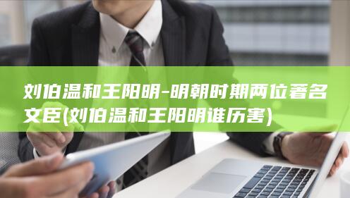 刘伯温和王阳明-明朝时期两位著名文臣 (刘伯温和王阳明谁历害)(图1) 刘伯温和王阳明-明朝时期两位著名文臣 (刘伯温和王阳明谁历害)(图1)