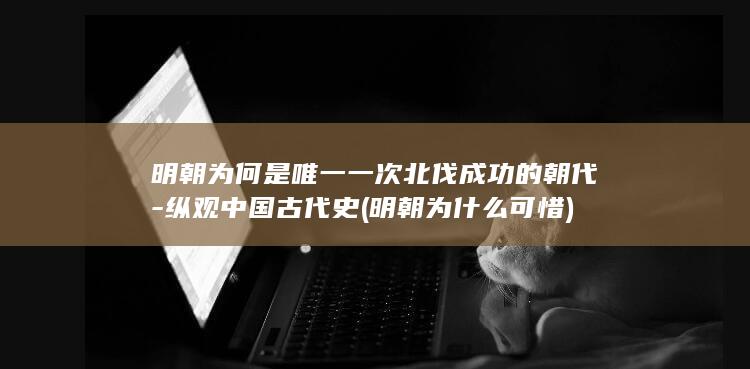 明朝为何是唯一一次北伐成功的朝代-纵观中国古代史 (明朝为什么可惜)(图1)