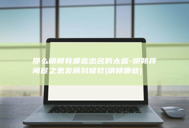 那么明朝有哪些出名的太监-明朝将阉宦之患发展到极致 (明朝哪些)(图1)